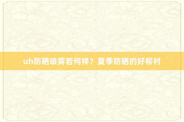 uh防晒喷雾若何样？夏季防晒的好帮衬
