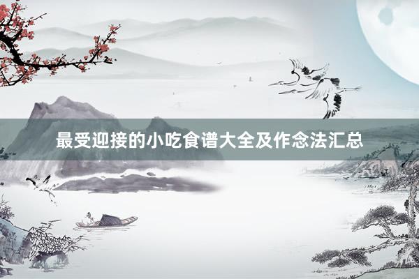 最受迎接的小吃食谱大全及作念法汇总