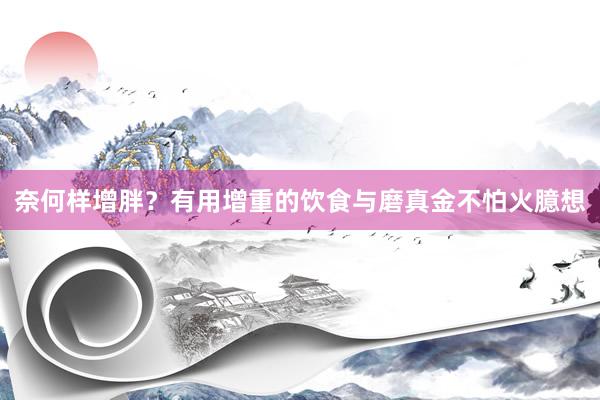 奈何样增胖？有用增重的饮食与磨真金不怕火臆想