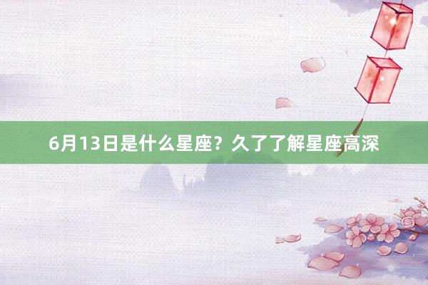 6月13日是什么星座？久了了解星座高深