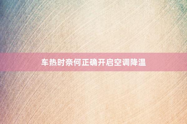 车热时奈何正确开启空调降温