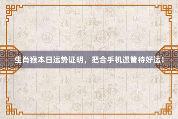 生肖猴本日运势证明，把合手机遇管待好运！