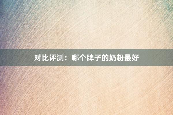 对比评测：哪个牌子的奶粉最好